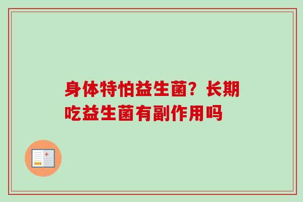 身体特怕益生菌?长期吃益生菌有副作用吗 身体特怕益生菌?长期吃益生菌有副作用吗