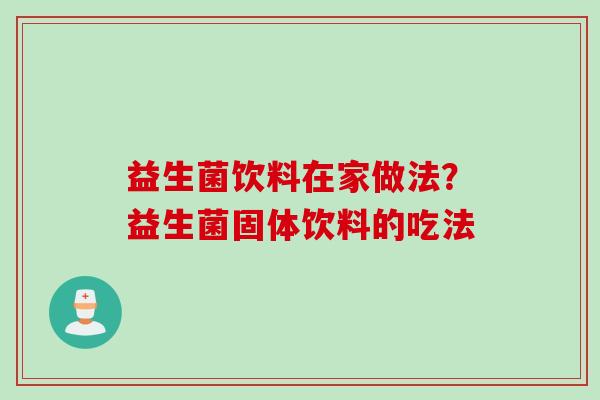 益生菌饮料在家做法?益生菌固体饮料的吃法 益生菌饮料在家做法?益生菌固体饮料的吃法