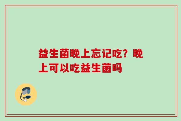益生菌晚上忘记吃?晚上可以吃益生菌吗 益生菌晚上忘记吃?晚上可以吃益生菌吗
