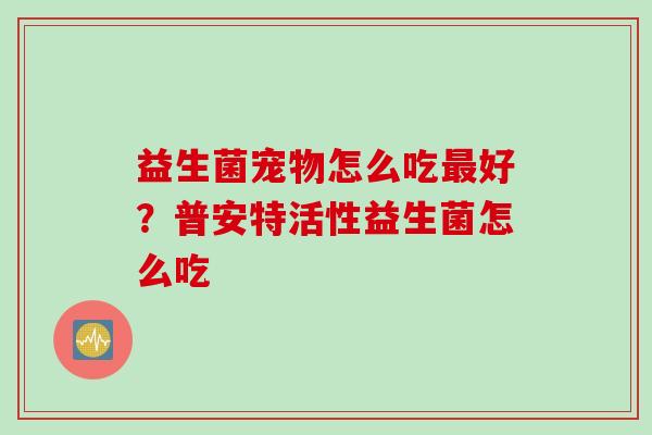 益生菌宠物怎么吃好？普安特活性益生菌怎么吃