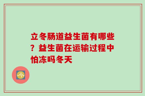 立冬肠道益生菌有哪些？益生菌在运输过程中怕冻吗冬天