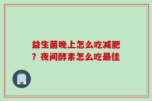 益生菌晚上怎么吃?夜间酵素怎么吃佳 益生菌晚上怎么吃?夜间酵素怎么吃佳