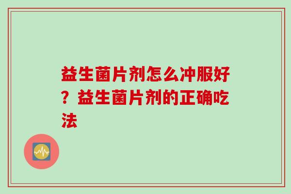 益生菌片剂怎么冲服好?益生菌片剂的正确吃法 益生菌片剂怎么冲服好?益生菌片剂的正确吃法