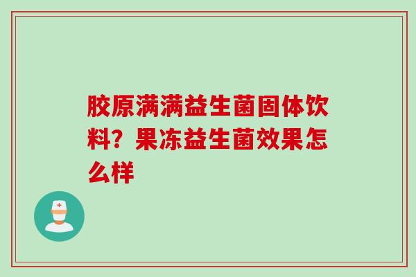 胶原满满益生菌固体饮料?果冻益生菌效果怎么样 胶原满满益生菌固体饮料?果冻益生菌效果怎么样