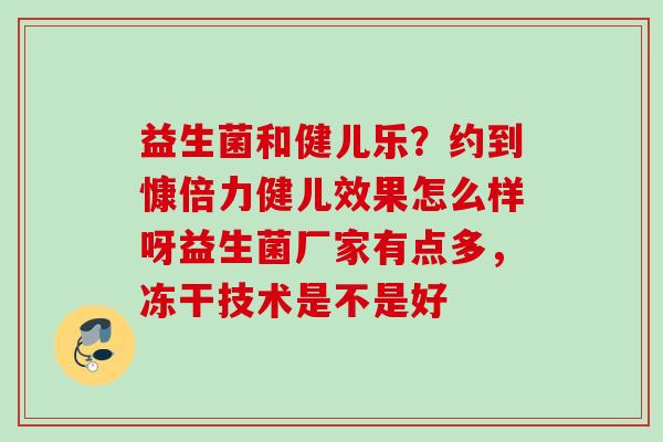益生菌和健儿乐?约到慷倍力健儿效果怎么样呀益生菌厂家有点多,冻干技术是不是好 益生菌和健儿乐?约到慷倍力健儿效果怎么样呀益生菌厂家有点多,冻干技术是不是好