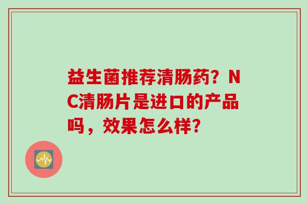 益生菌推荐清肠药?NC清肠片是进口的产品吗,效果怎么样? 益生菌推荐清肠药?NC清肠片是进口的产品吗,效果怎么样?