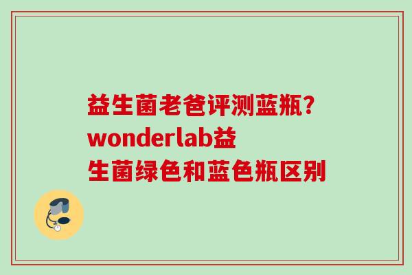 益生菌老爸评测蓝瓶?wonderlab益生菌绿色和蓝色瓶区别 益生菌老爸评测蓝瓶?wonderlab益生菌绿色和蓝色瓶区别