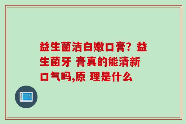 益生菌洁白嫩口膏?益生菌牙 膏真的能清新口气吗,原 理是什么 益生菌洁白嫩口膏?益生菌牙 膏真的能清新口气吗,原 理是什么