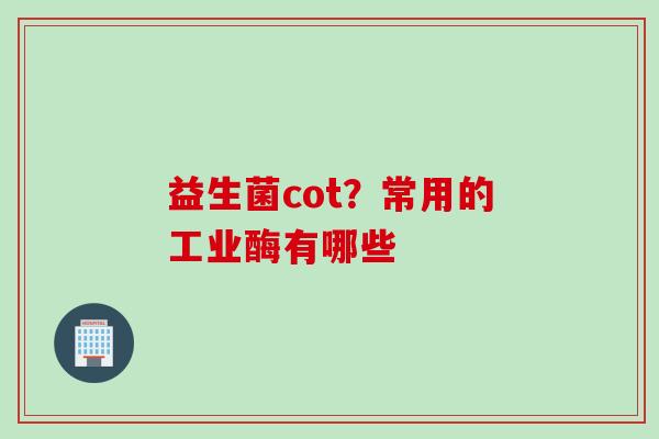 益生菌cot？常用的工业酶有哪些