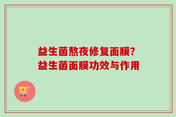 益生菌熬夜修复面膜？益生菌面膜功效与作用