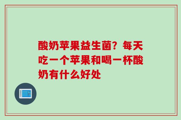 酸奶苹果益生菌？每天吃一个苹果和喝一杯酸奶有什么好处