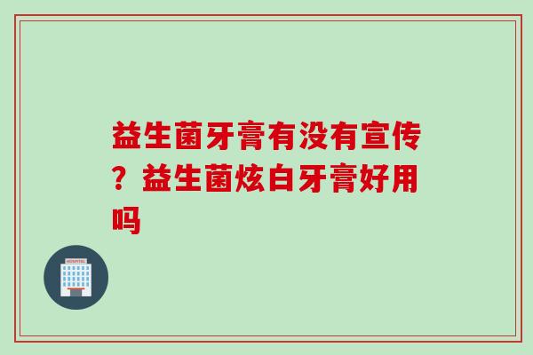 益生菌牙膏有没有宣传?益生菌炫白牙膏好用吗 益生菌牙膏有没有宣传?益生菌炫白牙膏好用吗