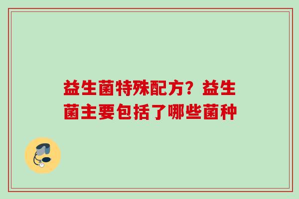 益生菌特殊配方？益生菌主要包括了哪些菌种