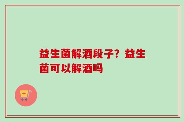 益生菌解酒段子?益生菌可以解酒吗 益生菌解酒段子?益生菌可以解酒吗