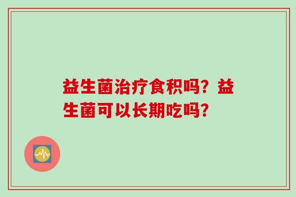 益生菌食积吗？益生菌可以长期吃吗？