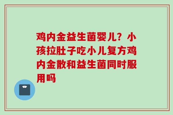 鸡内金益生菌婴儿?小孩拉肚子吃小儿复方鸡内金散和益生菌同时服用吗 鸡内金益生菌婴儿?小孩拉肚子吃小儿复方鸡内金散和益生菌同时服用吗