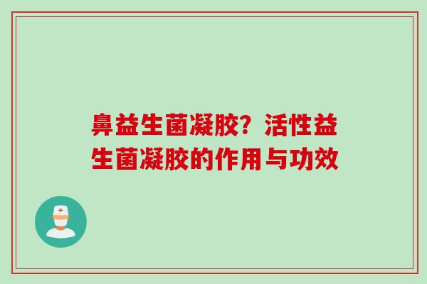 鼻益生菌凝胶？活性益生菌凝胶的作用与功效