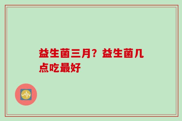 益生菌三月？益生菌几点吃好