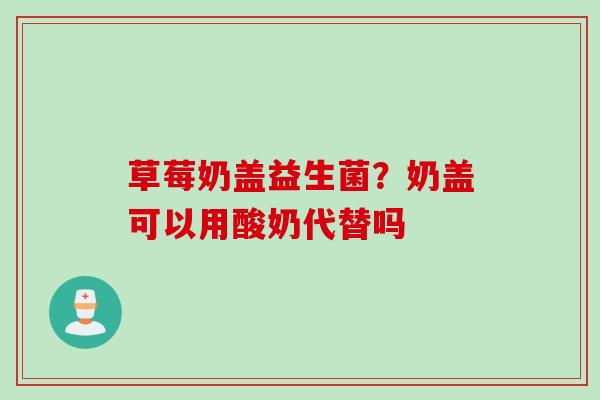 草莓奶盖益生菌？奶盖可以用酸奶代替吗