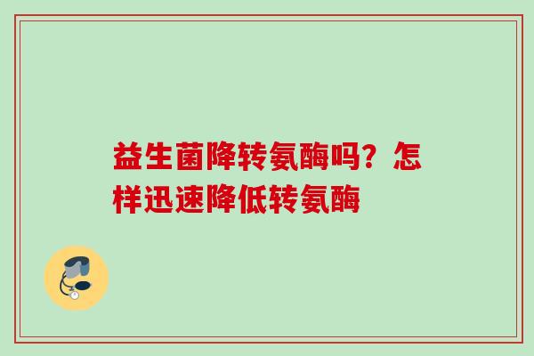 益生菌降转氨酶吗？怎样迅速降低转氨酶