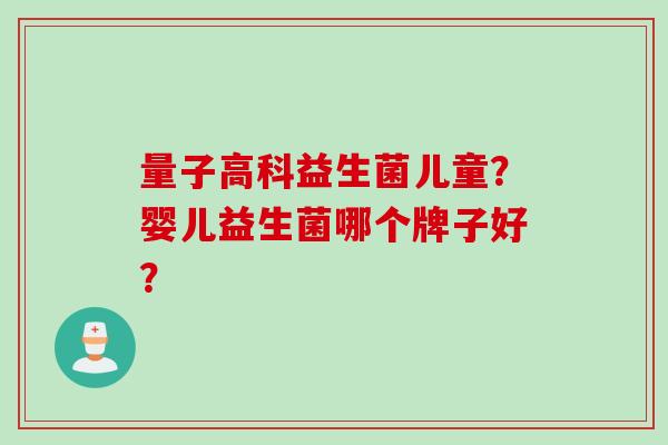 量子高科益生菌儿童？婴儿益生菌哪个牌子好？