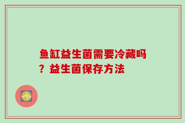 鱼缸益生菌需要冷藏吗？益生菌保存方法