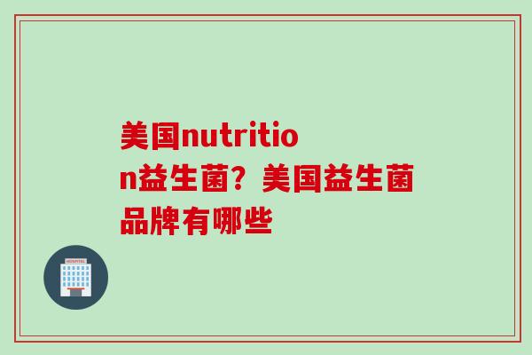 美国nutrition益生菌?美国益生菌品牌有哪些 美国nutrition益生菌?美国益生菌品牌有哪些