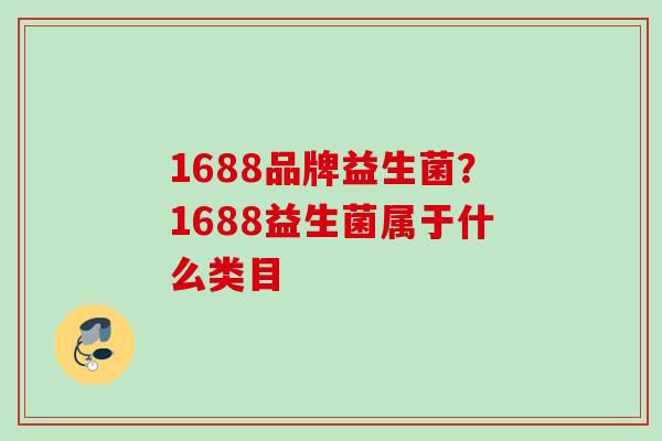 1688品牌益生菌?1688益生菌属于什么类目 1688品牌益生菌?1688益生菌属于什么类目