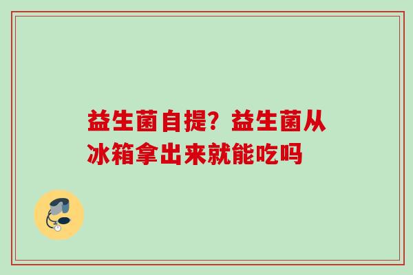 益生菌自提?益生菌从冰箱拿出来就能吃吗 益生菌自提?益生菌从冰箱拿出来就能吃吗
