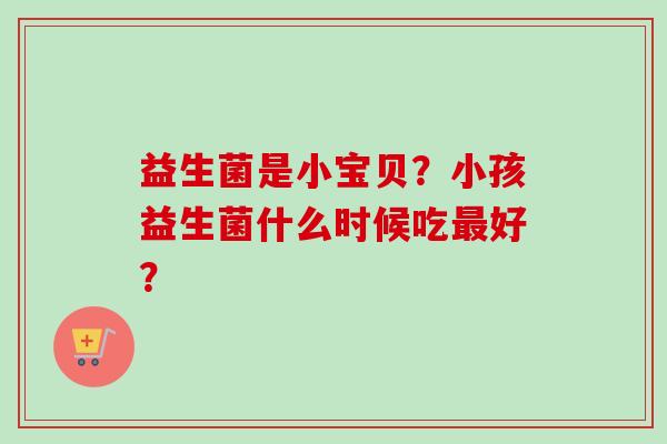 益生菌是小宝贝？小孩益生菌什么时候吃好？