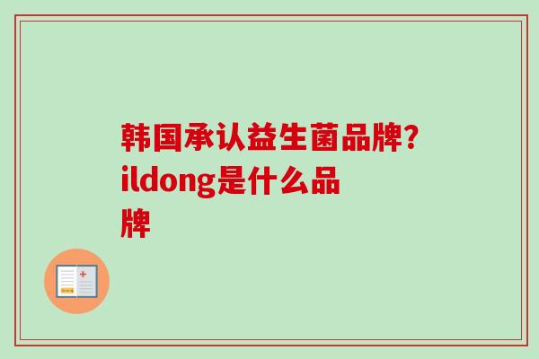 韩国承认益生菌品牌？ildong是什么品牌