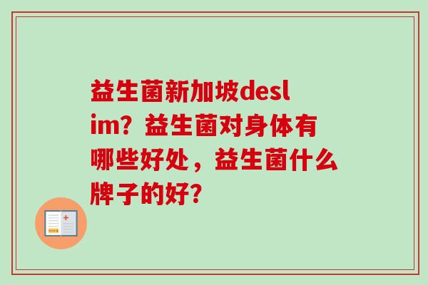 益生菌新加坡deslim？益生菌对身体有哪些好处，益生菌什么牌子的好？