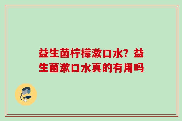 益生菌柠檬漱口水?益生菌漱口水真的有用吗 益生菌柠檬漱口水?益生菌漱口水真的有用吗