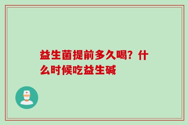 益生菌提前多久喝?什么时候吃益生碱 益生菌提前多久喝?什么时候吃益生碱