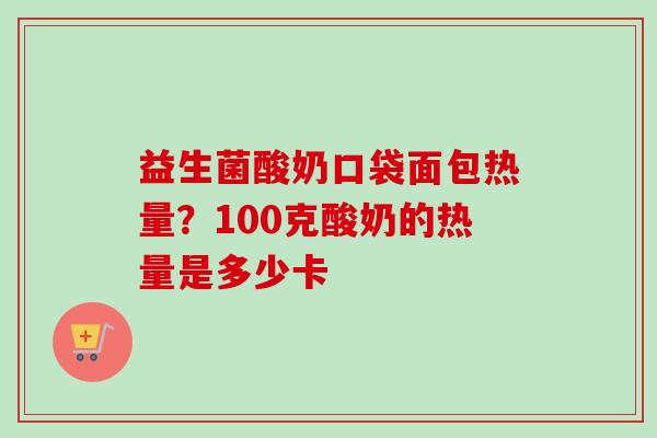 益生菌酸奶口袋面包热量？100克酸奶的热量是多少卡