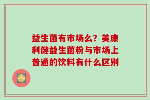 益生菌有市场么?美康利健益生菌粉与市场上普通的饮料有什么区别 益生菌有市场么?美康利健益生菌粉与市场上普通的饮料有什么区别
