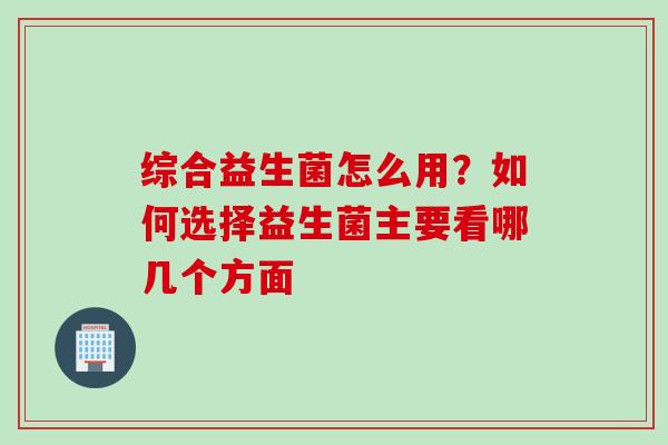 综合益生菌怎么用？如何选择益生菌主要看哪几个方面