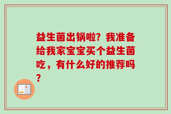 益生菌出锅啦?我准备给我家宝宝买个益生菌吃,有什么好的推荐吗? 益生菌出锅啦?我准备给我家宝宝买个益生菌吃,有什么好的推荐吗?