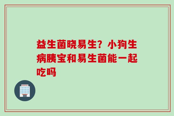 益生菌晓易生？小狗生胰宝和易生菌能一起吃吗