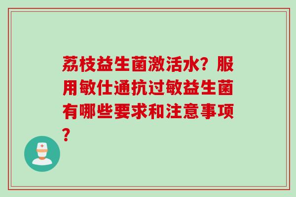荔枝益生菌激活水?服用敏仕通抗益生菌有哪些要求和注意事项? 荔枝益生菌激活水?服用敏仕通抗益生菌有哪些要求和注意事项?