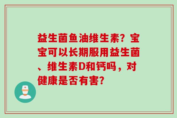 益生菌鱼油维生素？宝宝可以长期服用益生菌、维生素D和钙吗，对健康是否有害？