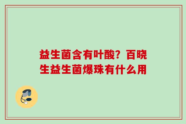 益生菌含有叶酸?百晓生益生菌爆珠有什么用 益生菌含有叶酸?百晓生益生菌爆珠有什么用
