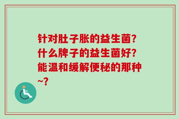 针对肚子胀的益生菌?什么牌子的益生菌好?能温和缓解的那种~? 针对肚子胀的益生菌?什么牌子的益生菌好?能温和缓解的那种~?