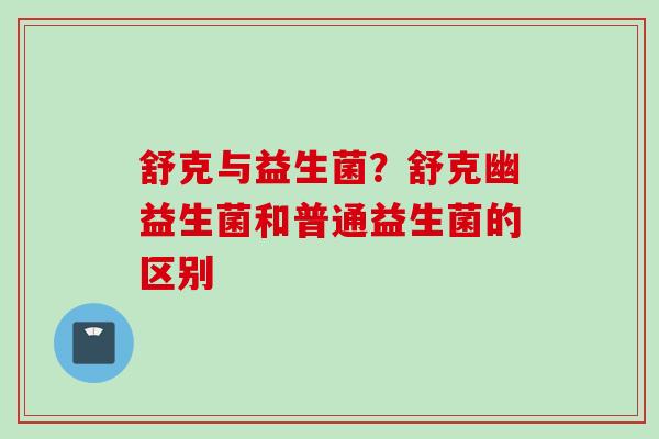 舒克与益生菌？舒克幽益生菌和普通益生菌的区别
