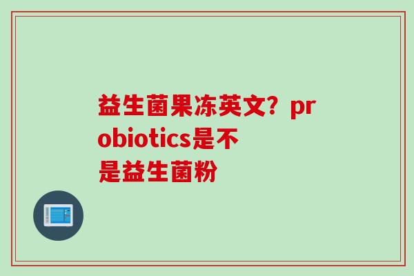 益生菌果冻英文？probiotics是不是益生菌粉