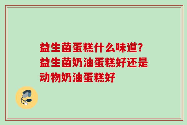 益生菌蛋糕什么味道？益生菌奶油蛋糕好还是动物奶油蛋糕好