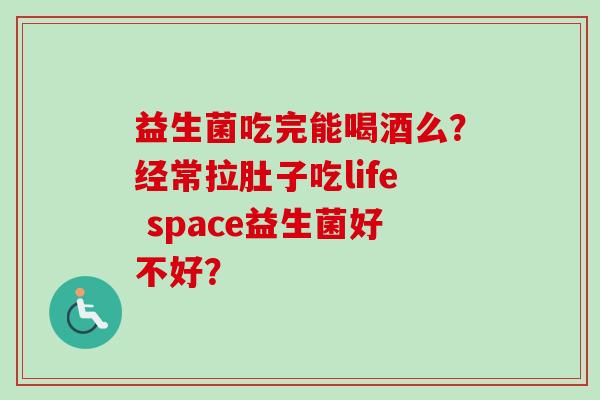 益生菌吃完能喝酒么？经常拉肚子吃life space益生菌好不好？