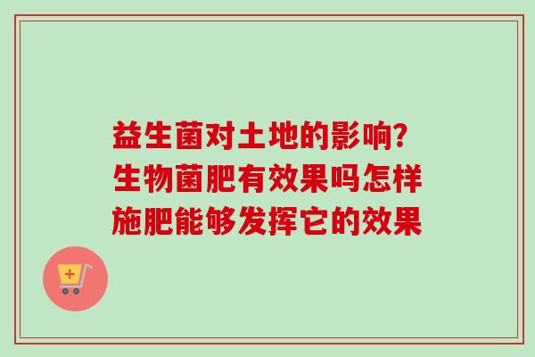 益生菌对土地的影响？生物菌肥有效果吗怎样施肥能够发挥它的效果