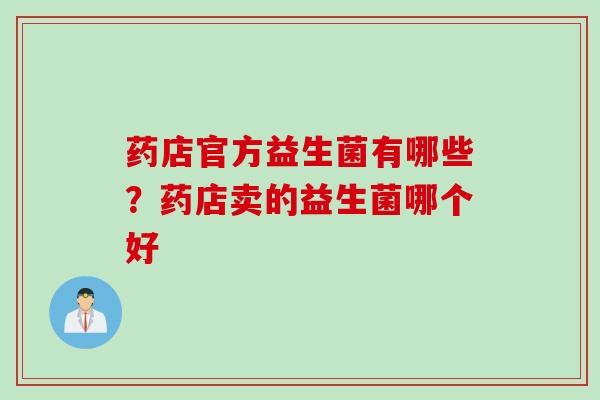 药店官方益生菌有哪些?药店卖的益生菌哪个好 药店官方益生菌有哪些?药店卖的益生菌哪个好