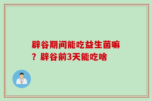 辟谷期间能吃益生菌嘛？辟谷前3天能吃啥